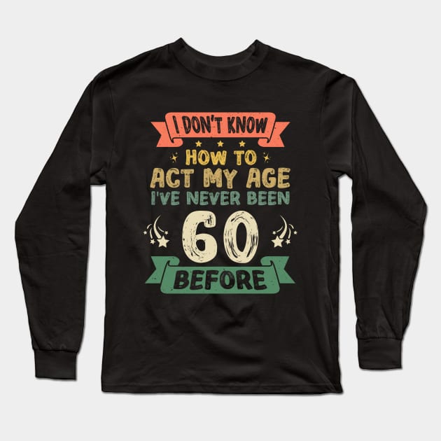 I don't know how to act my age I've never been 60 before Long Sleeve T-Shirt by Asg Design